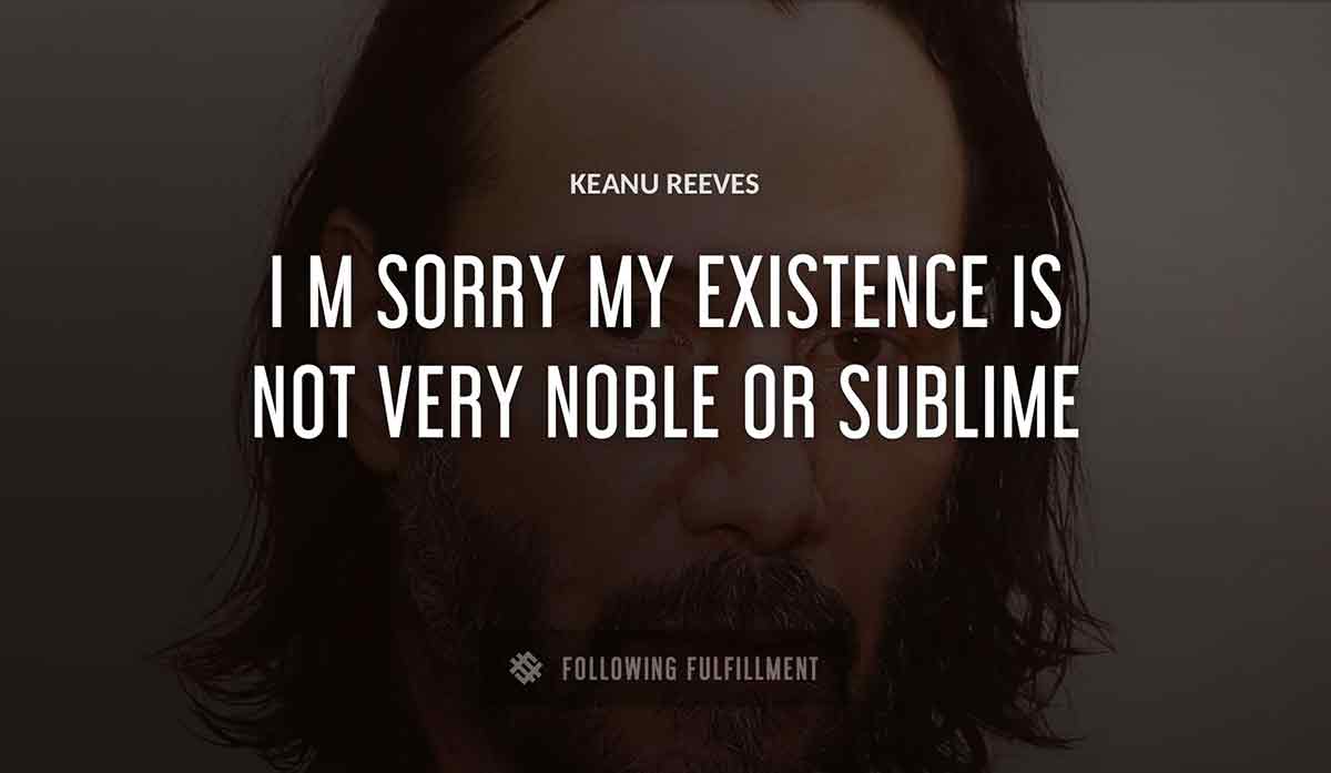 i m sorry my existence is not very noble or sublime Keanu Reeves quote