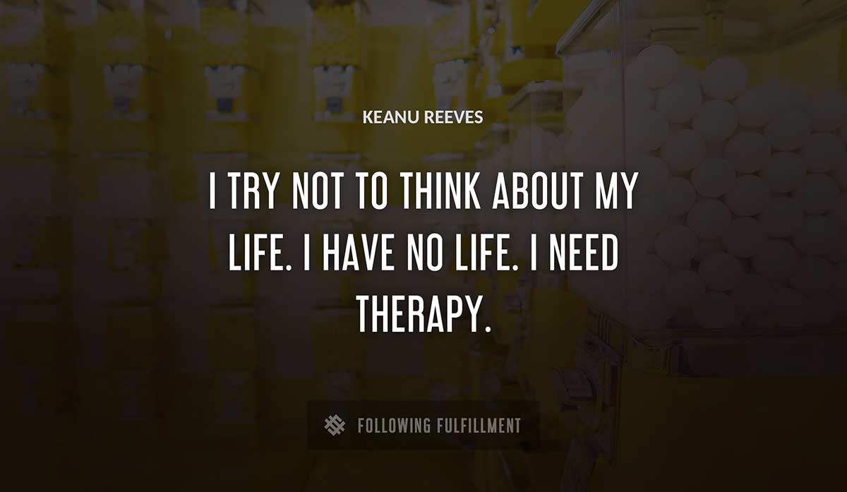 i try not to think about my life i have no life i need therapy Keanu Reeves quote