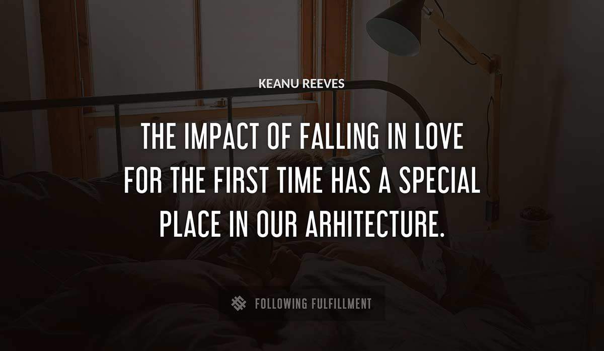 the impact of falling in love for the first time has a special place in our arhitecture Keanu Reeves quote