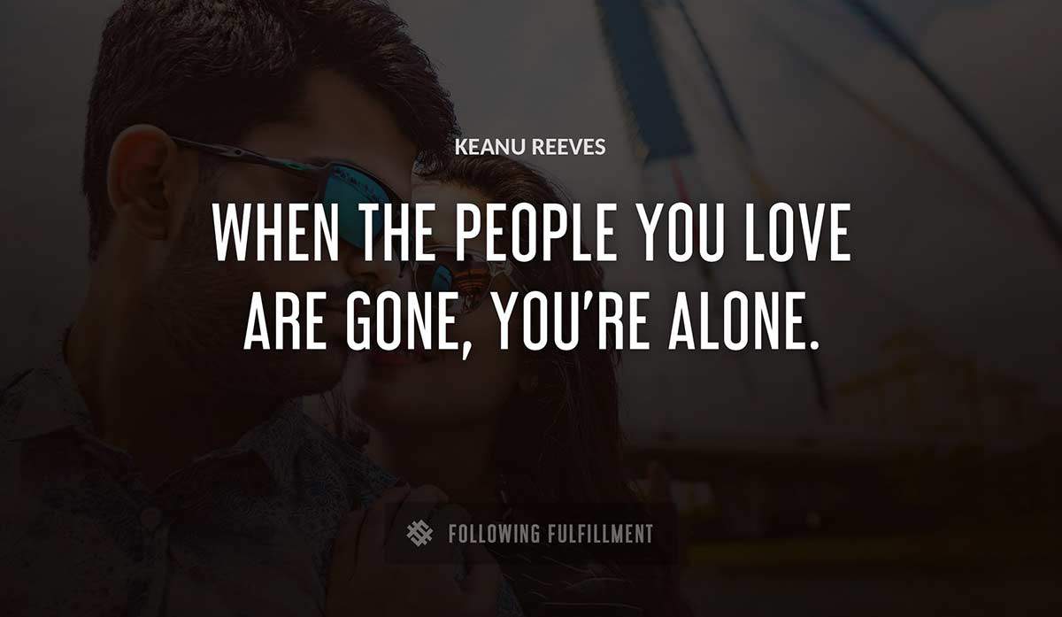 when the people you love are gone you re alone Keanu Reeves quote