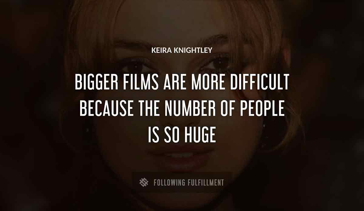 bigger films are more difficult because the number of people is so huge Keira Knightley quote