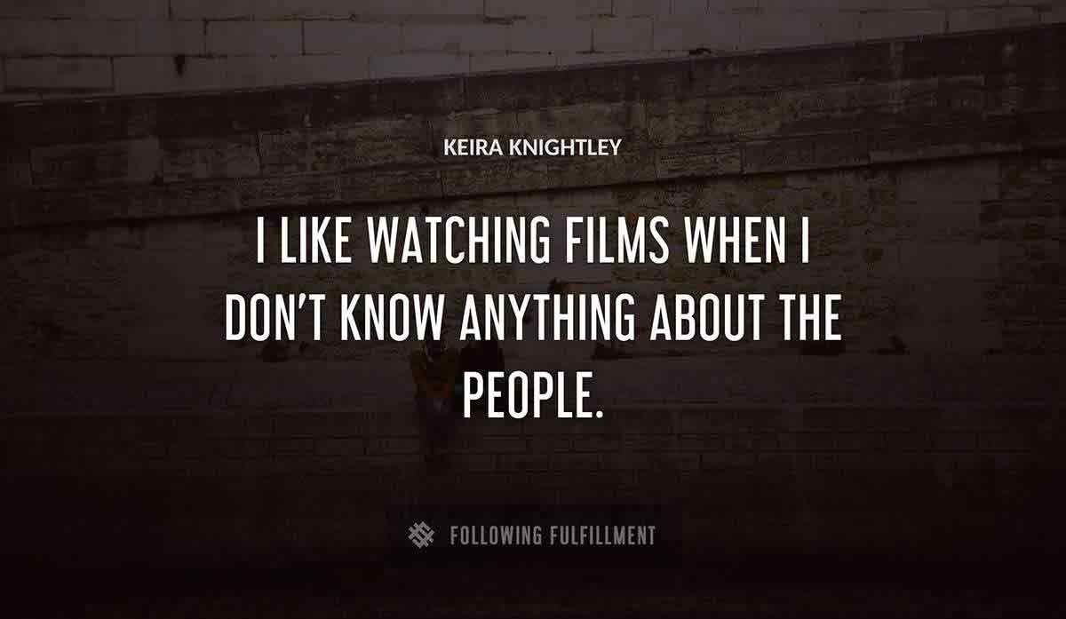 i like watching films when i don t know anything about the people Keira Knightley quote