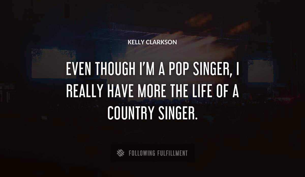 even though i m a pop singer i really have more the life of a country singer Kelly Clarkson quote