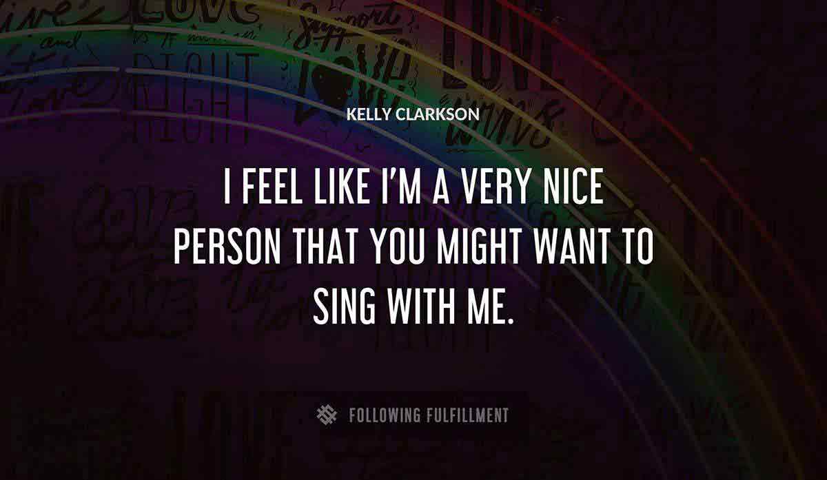 i feel like i m a very nice person that you might want to sing with me Kelly Clarkson quote