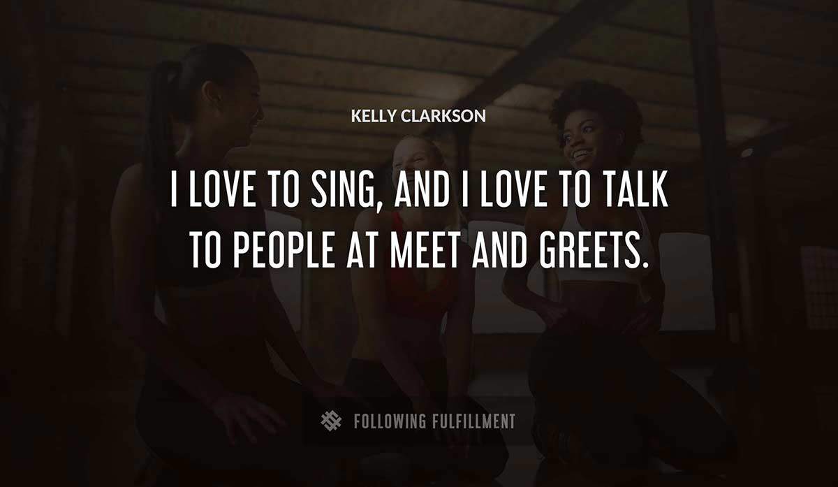 i love to sing and i love to talk to people at meet and greets Kelly Clarkson quote