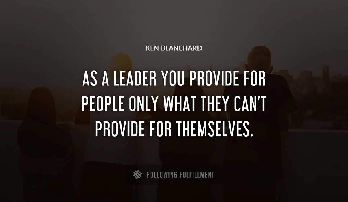 as a leader you provide for people only what they can t provide for themselves Ken Blanchard quote