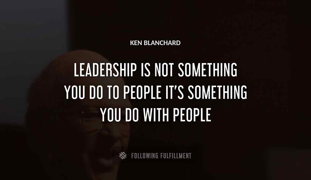 leadership is not something you do to people it s something you do with people Ken Blanchard quote