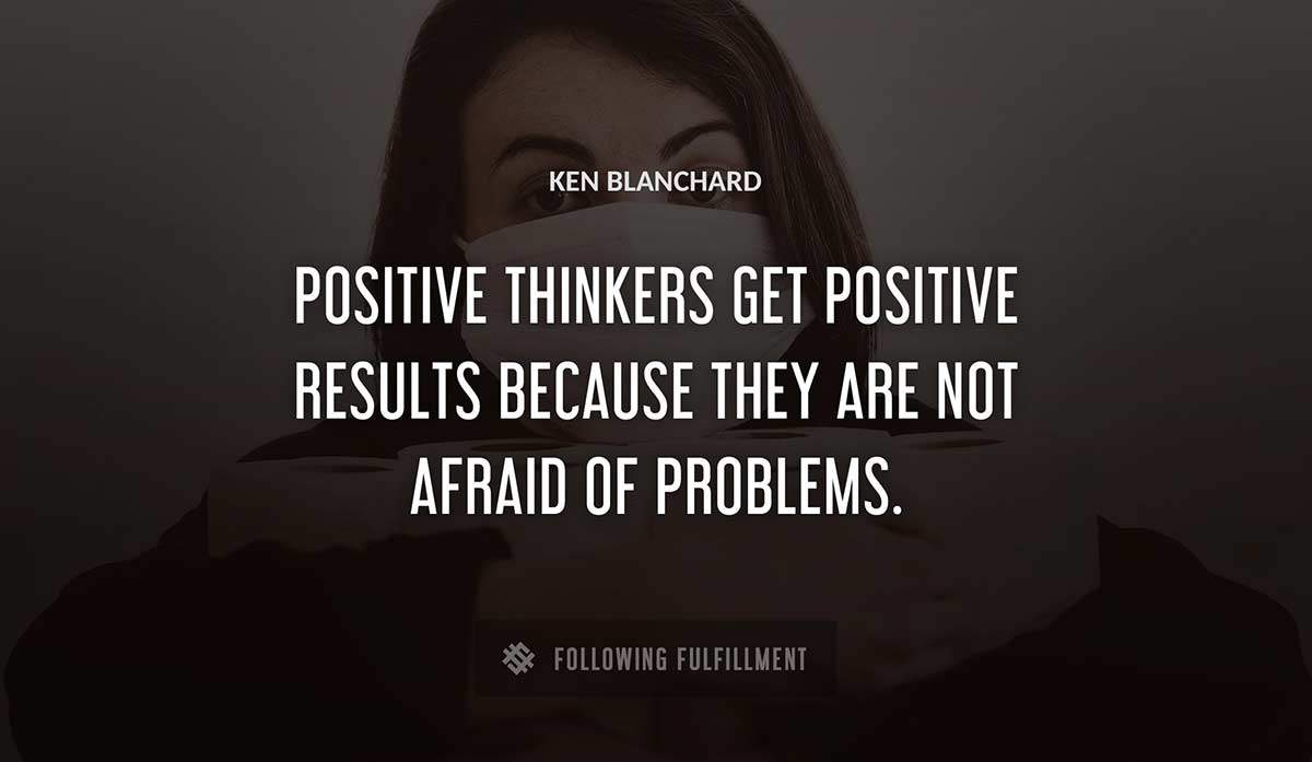 positive thinkers get positive results because they are not afraid of problems Ken Blanchard quote