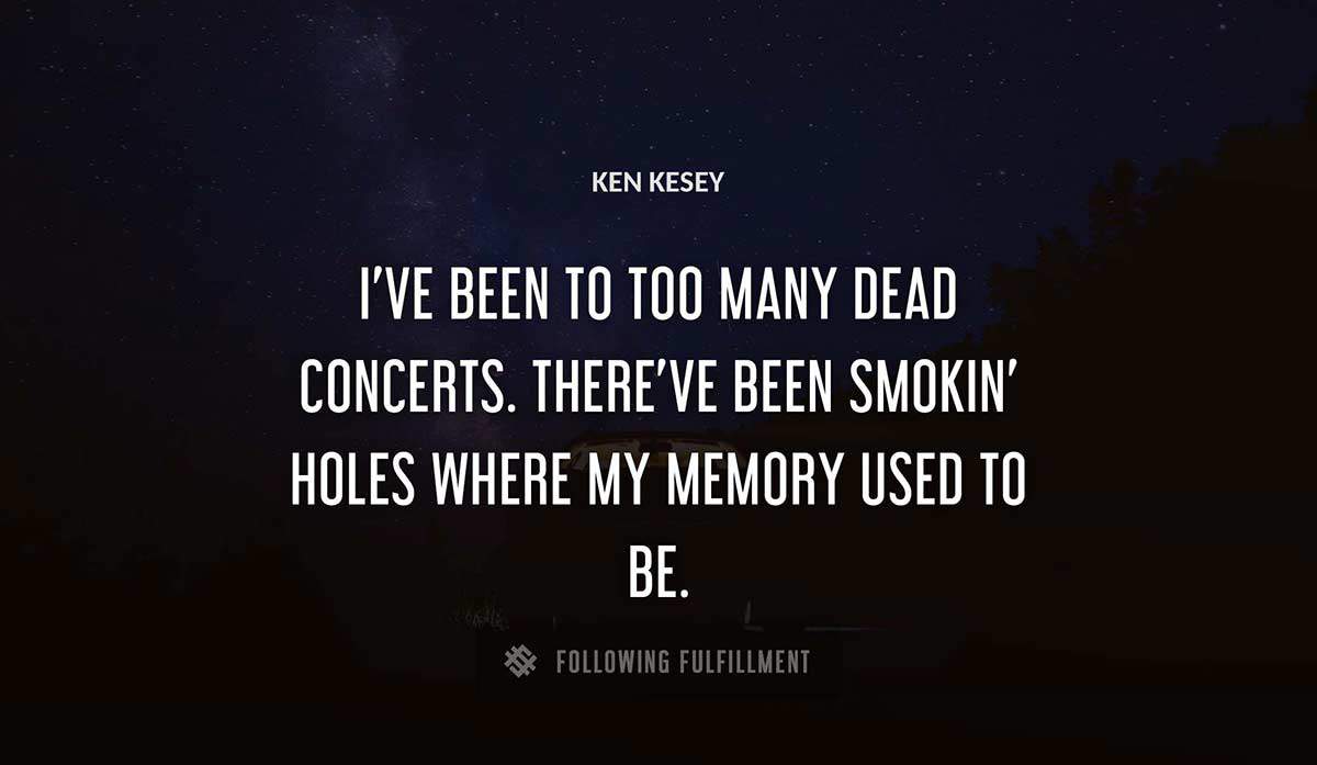 i ve been to too many dead concerts there ve been smokin holes where my memory used to be Ken Kesey quote