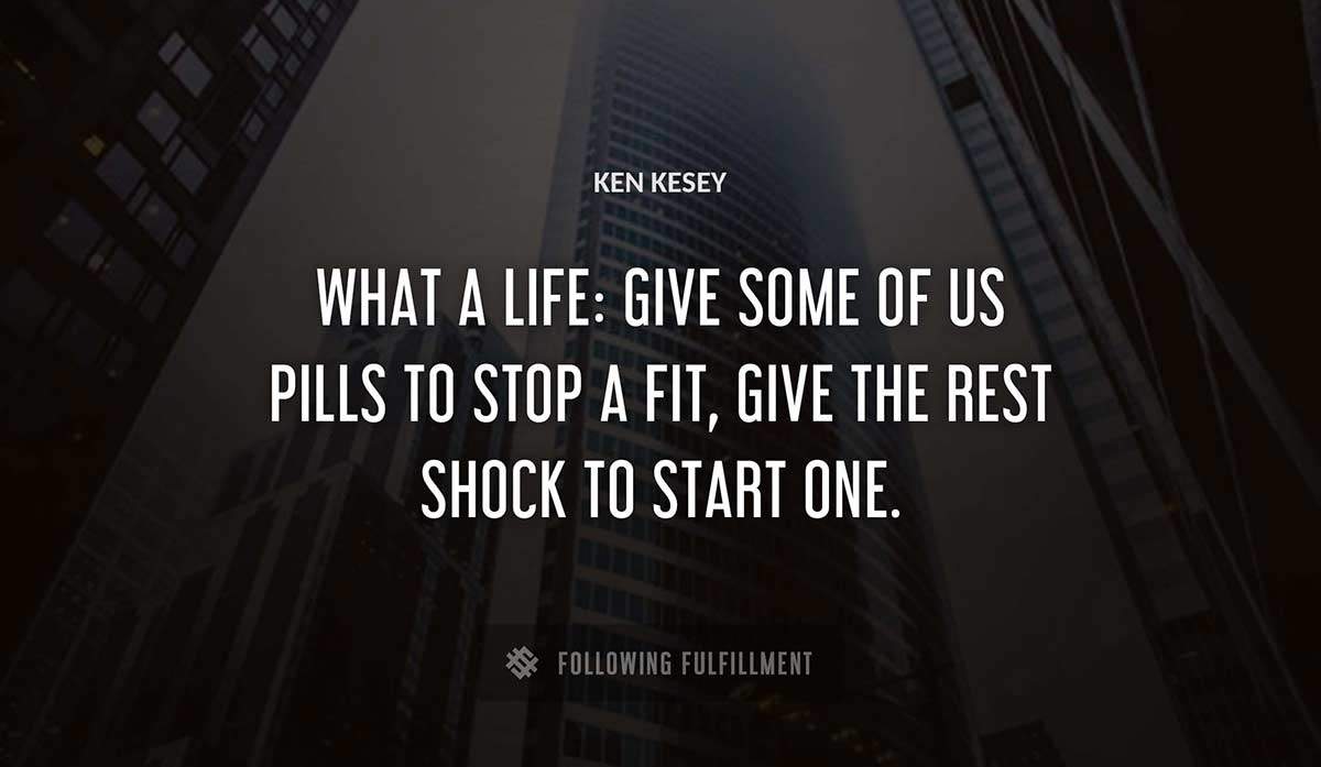 what a life give some of us pills to stop a fit give the rest shock to start one Ken Kesey quote