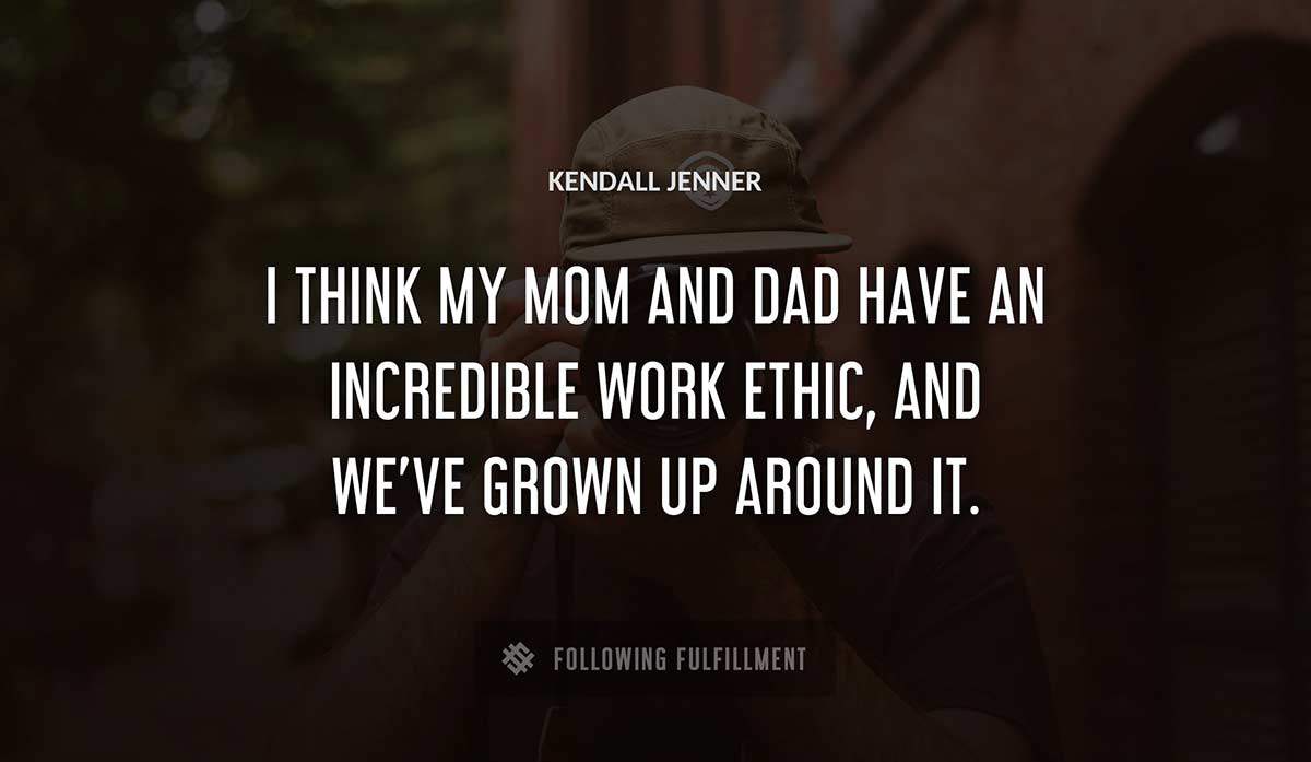 i think my mom and dad have an incredible work ethic and we ve grown up around it Kendall Jenner quote