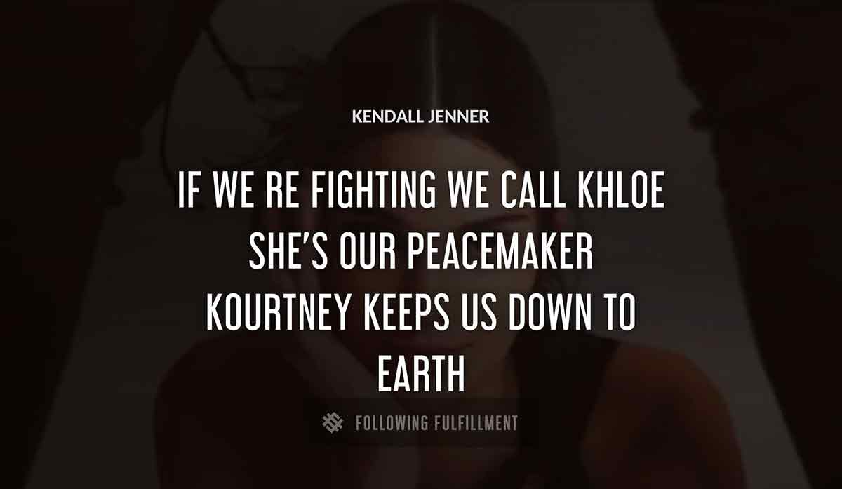 if we re fighting we call khloe she s our peacemaker kourtney keeps us down to earth Kendall Jenner quote