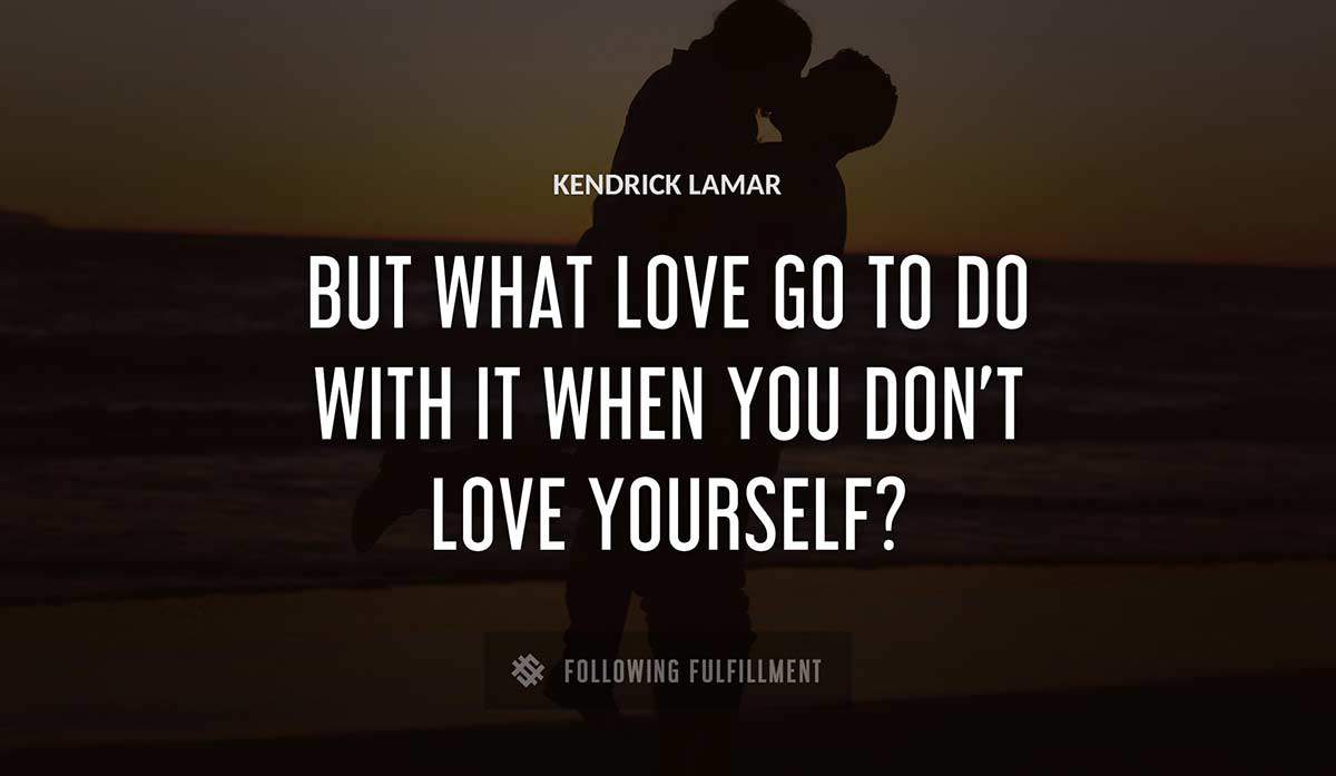 but what love go to do with it when you don t love yourself Kendrick Lamar quote