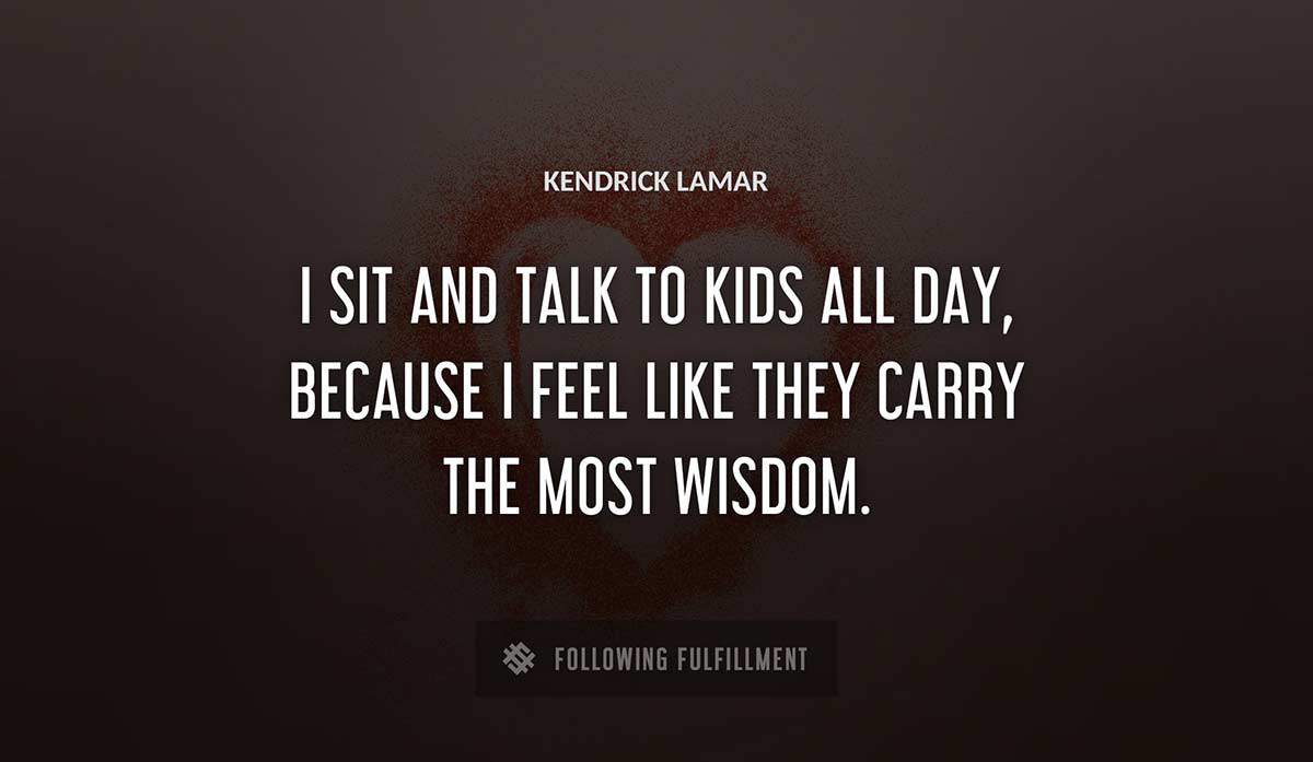 i sit and talk to kids all day because i feel like they carry the most wisdom Kendrick Lamar quote