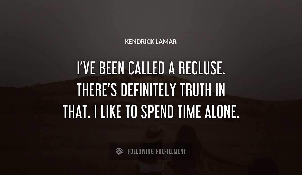 i ve been called a recluse there s definitely truth in that i like to spend time alone Kendrick Lamar quote