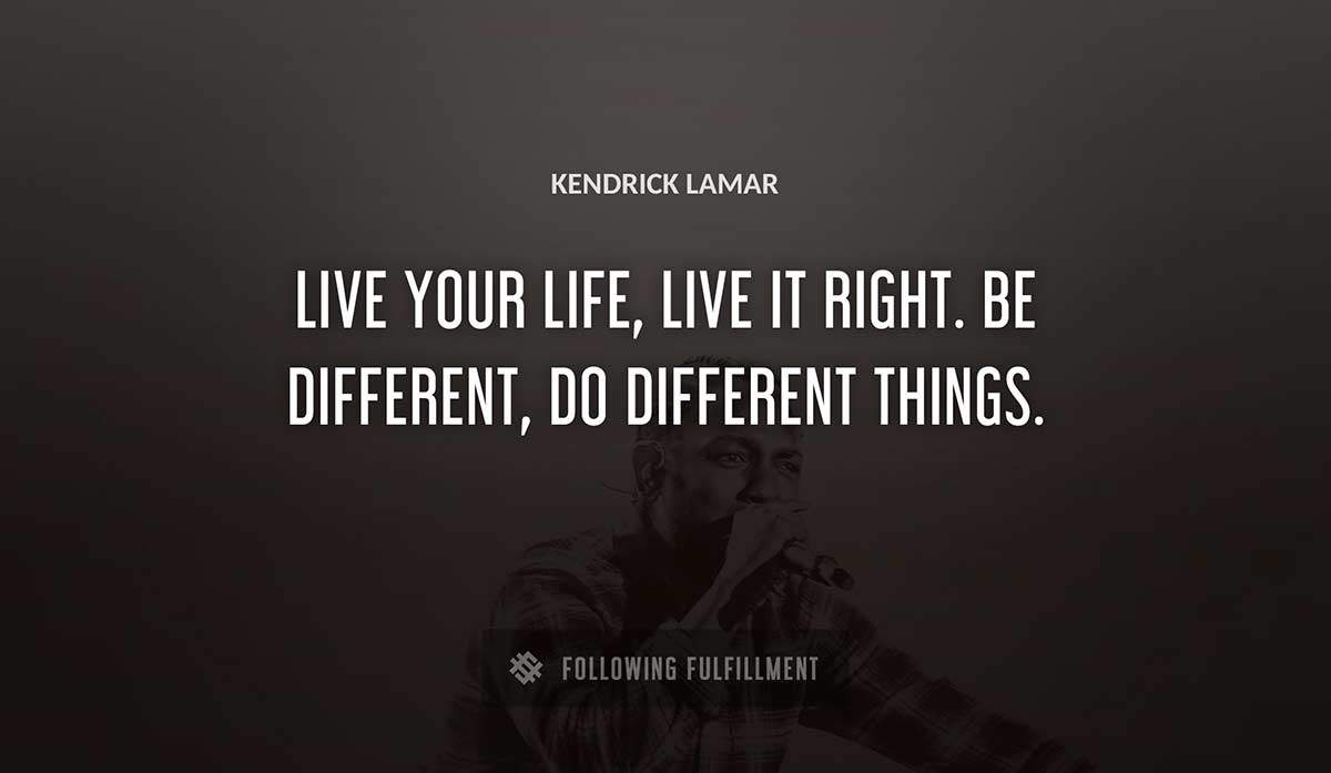 live your life live it right be different do different things Kendrick Lamar quote
