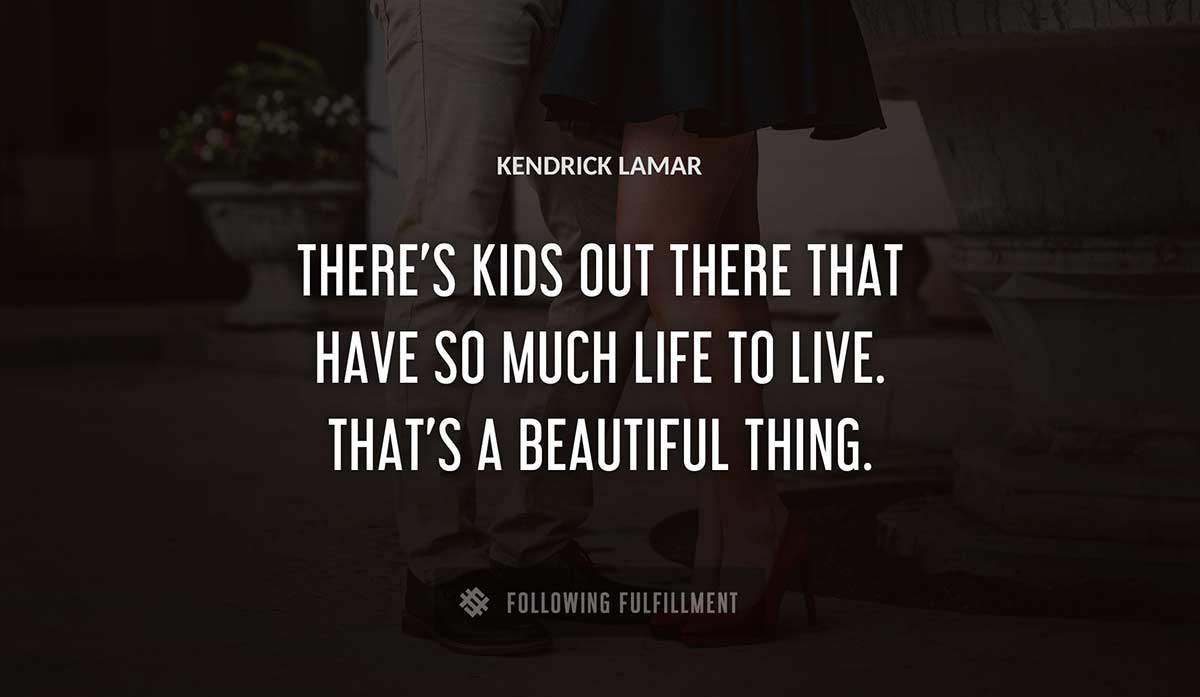 there s kids out there that have so much life to live that s a beautiful thing Kendrick Lamar quote