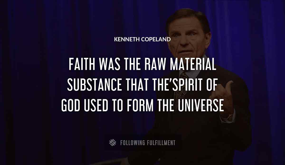 faith was the raw material substance that the spirit of god used to form the universe Kenneth Copeland quote