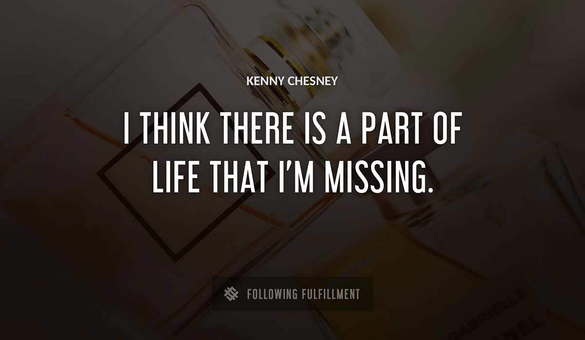 i think there is a part of life that i m missing Kenny Chesney quote