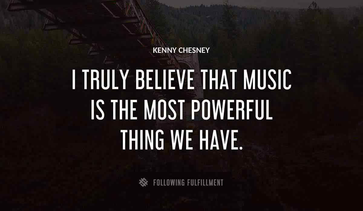 i truly believe that music is the most powerful thing we have Kenny Chesney quote