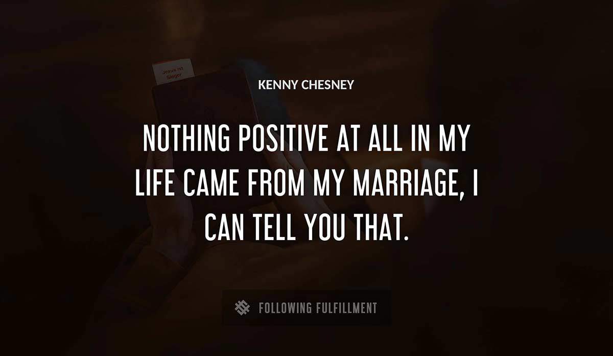 nothing positive at all in my life came from my marriage i can tell you that Kenny Chesney quote