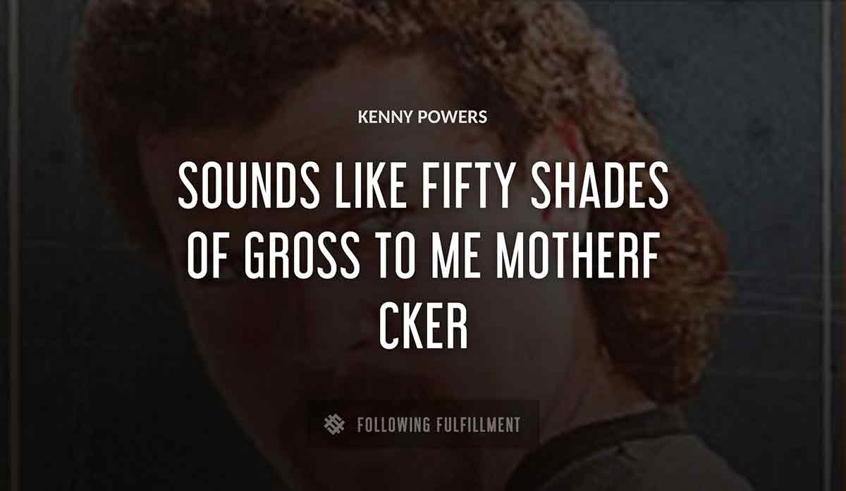 sounds like fifty shades of gross to me motherf cker Kenny Powers quote