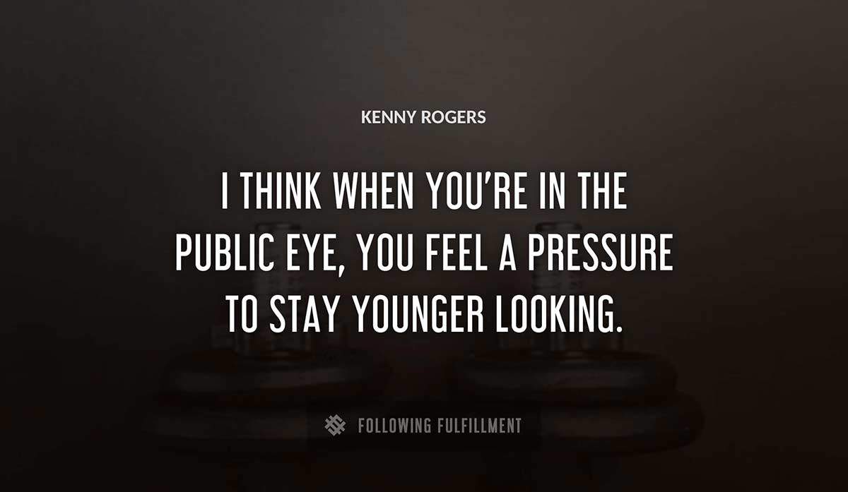 i think when you re in the public eye you feel a pressure to stay younger looking Kenny Rogers quote