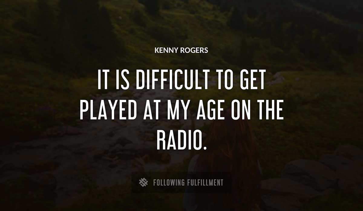 it is difficult to get played at my age on the radio Kenny Rogers quote