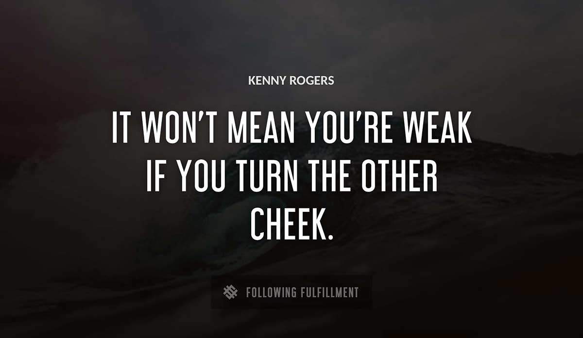 it won t mean you re weak if you turn the other cheek Kenny Rogers quote