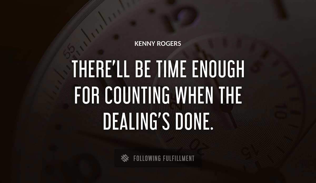 there ll be time enough for counting when the dealing s done Kenny Rogers quote