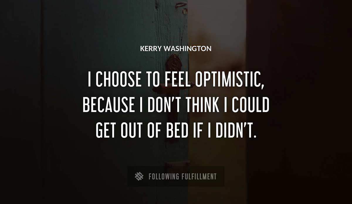 i choose to feel optimistic because i don t think i could get out of bed if i didn t Kerry Washington quote