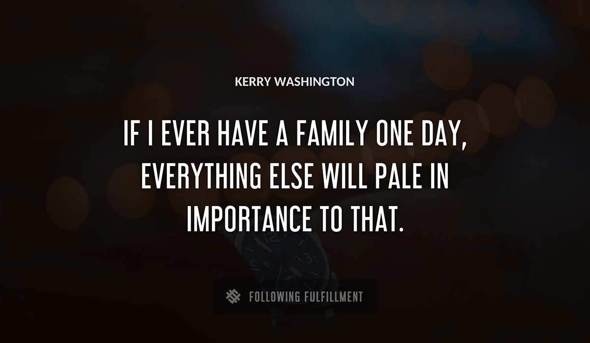 if i ever have a family one day everything else will pale in importance to that Kerry Washington quote