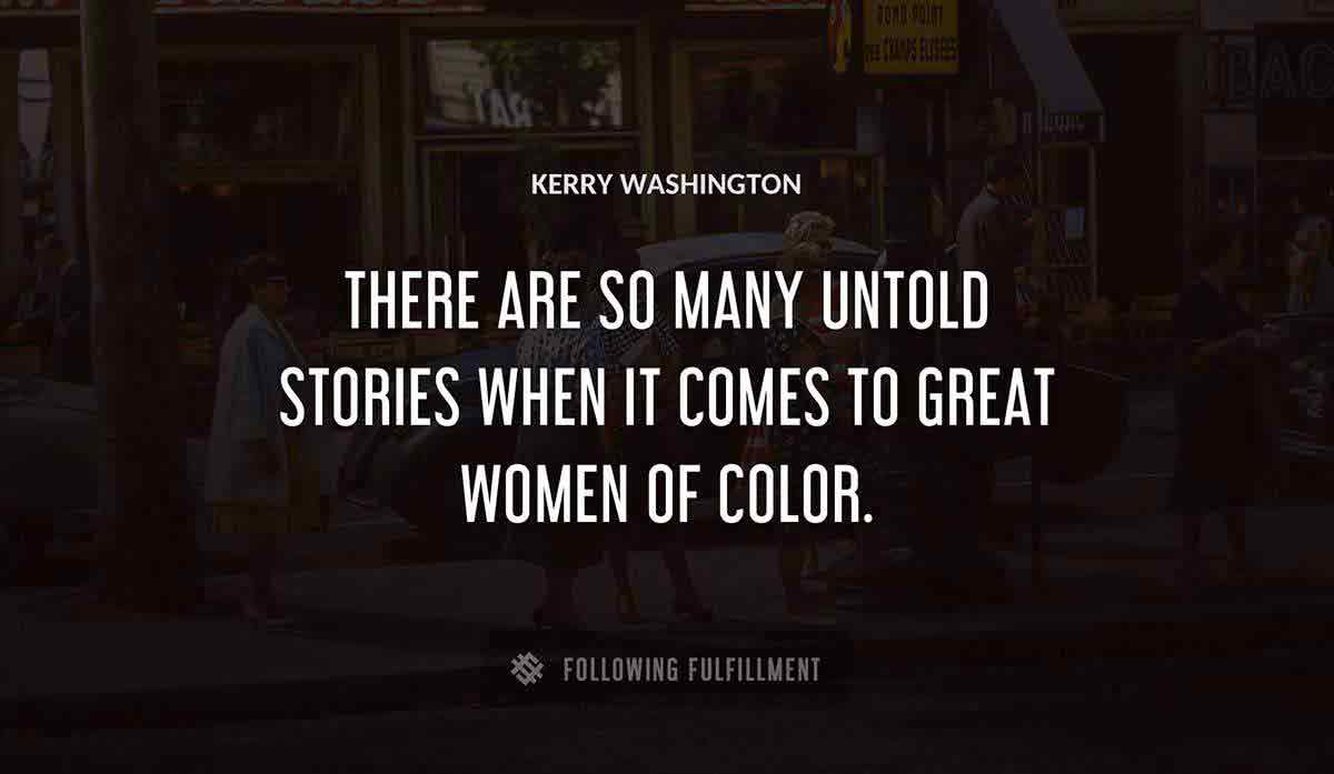 there are so many untold stories when it comes to great women of color Kerry Washington quote