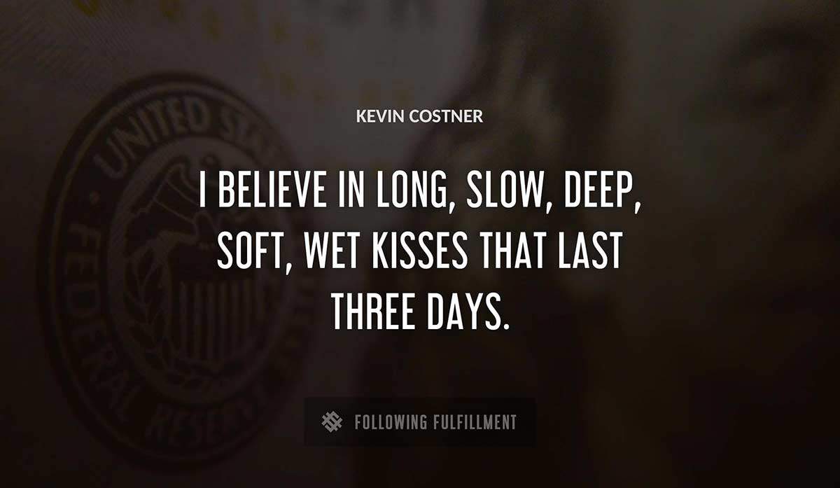 i believe in long slow deep soft wet kisses that last three days Kevin Costner quote