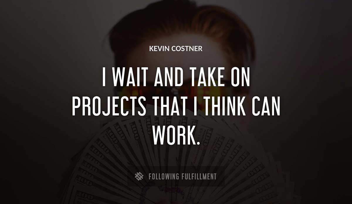 i wait and take on projects that i think can work Kevin Costner quote