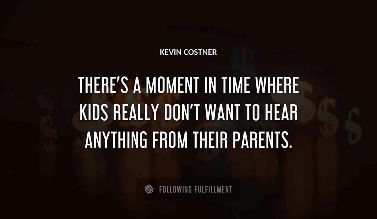 there s a moment in time where kids really don t want to hear anything from their parents Kevin Costner quote