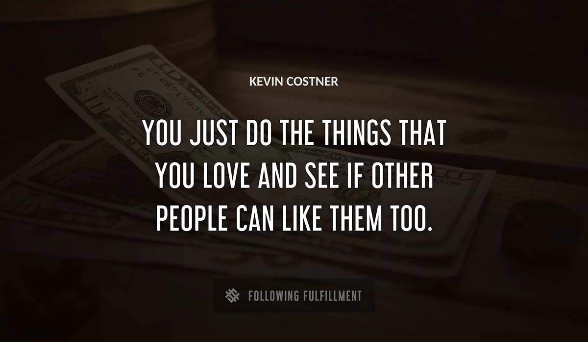 you just do the things that you love and see if other people can like them too Kevin Costner quote