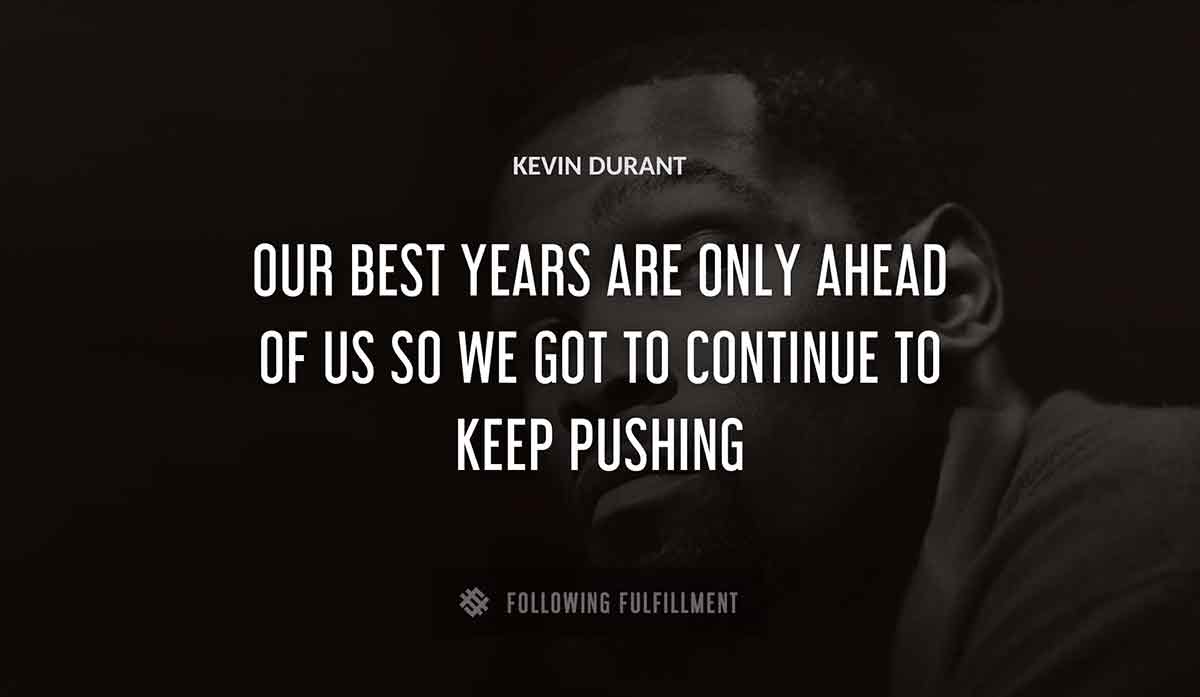 our best years are only ahead of us so we got to continue to keep pushing Kevin Durant quote