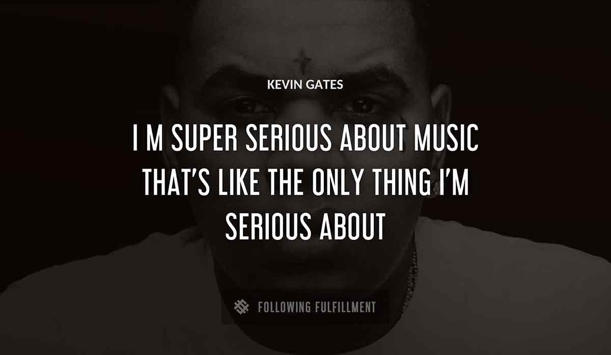 i m super serious about music that s like the only thing i m serious about Kevin Gates quote