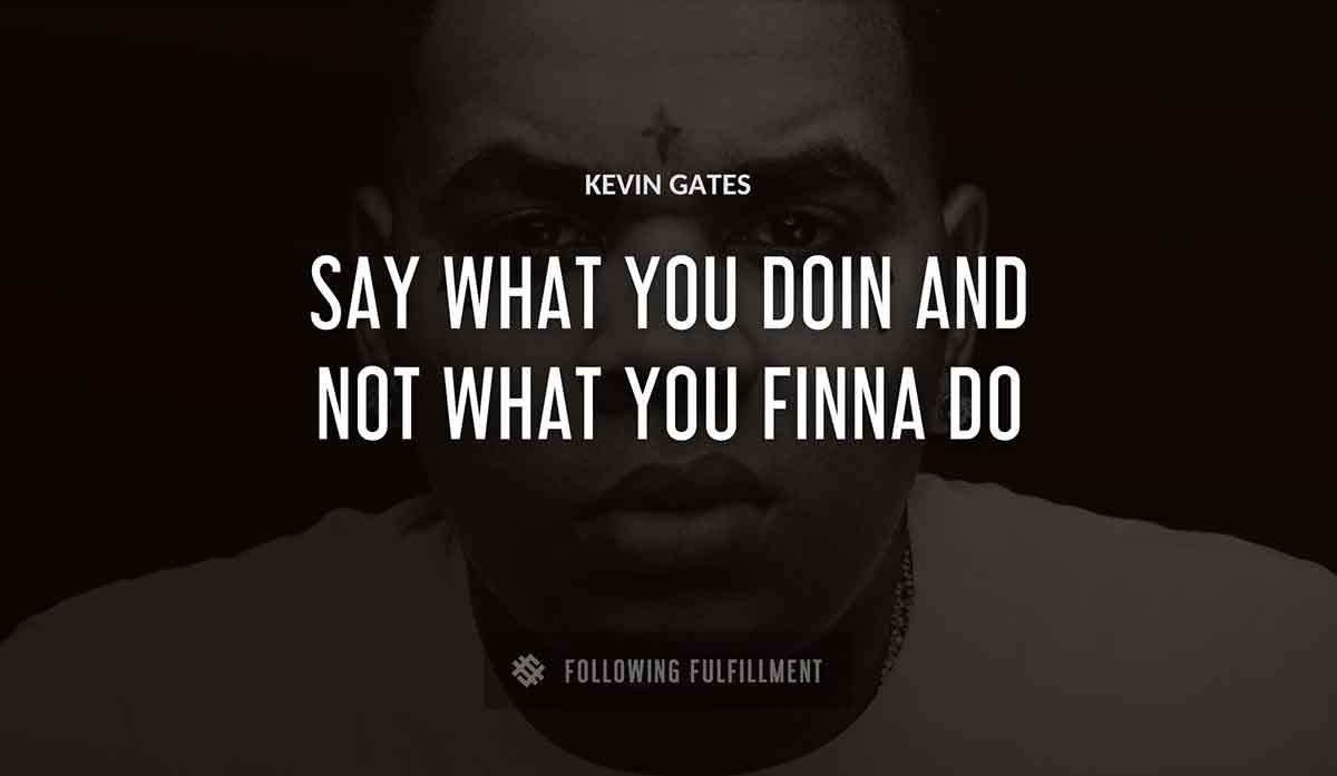 say what you doin and not what you finna do Kevin Gates quote