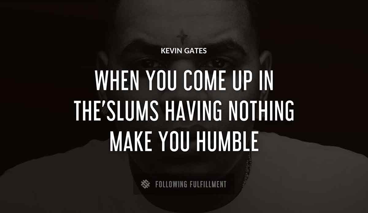 when you come up in the slums having nothing make you humble Kevin Gates quote