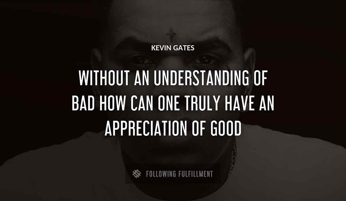 without an understanding of bad how can one truly have an appreciation of good Kevin Gates quote