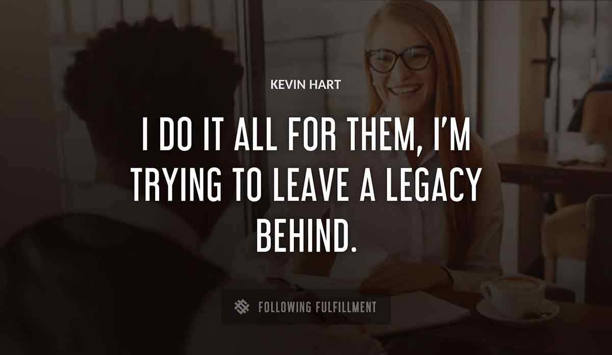 i do it all for them i m trying to leave a legacy behind Kevin Hart quote