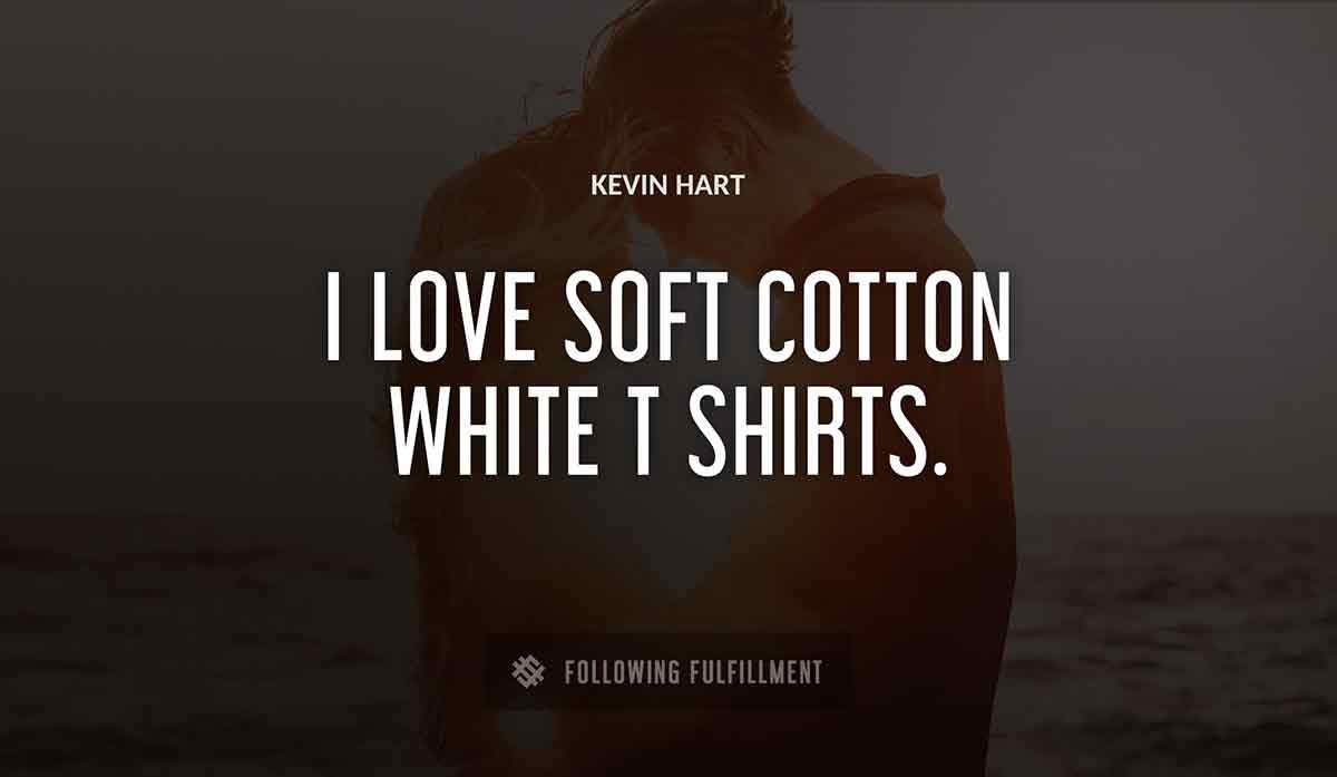 i love soft cotton white t shirts Kevin Hart quote