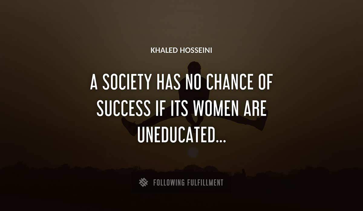 a society has no chance of success if its women are uneducated Khaled Hosseini quote