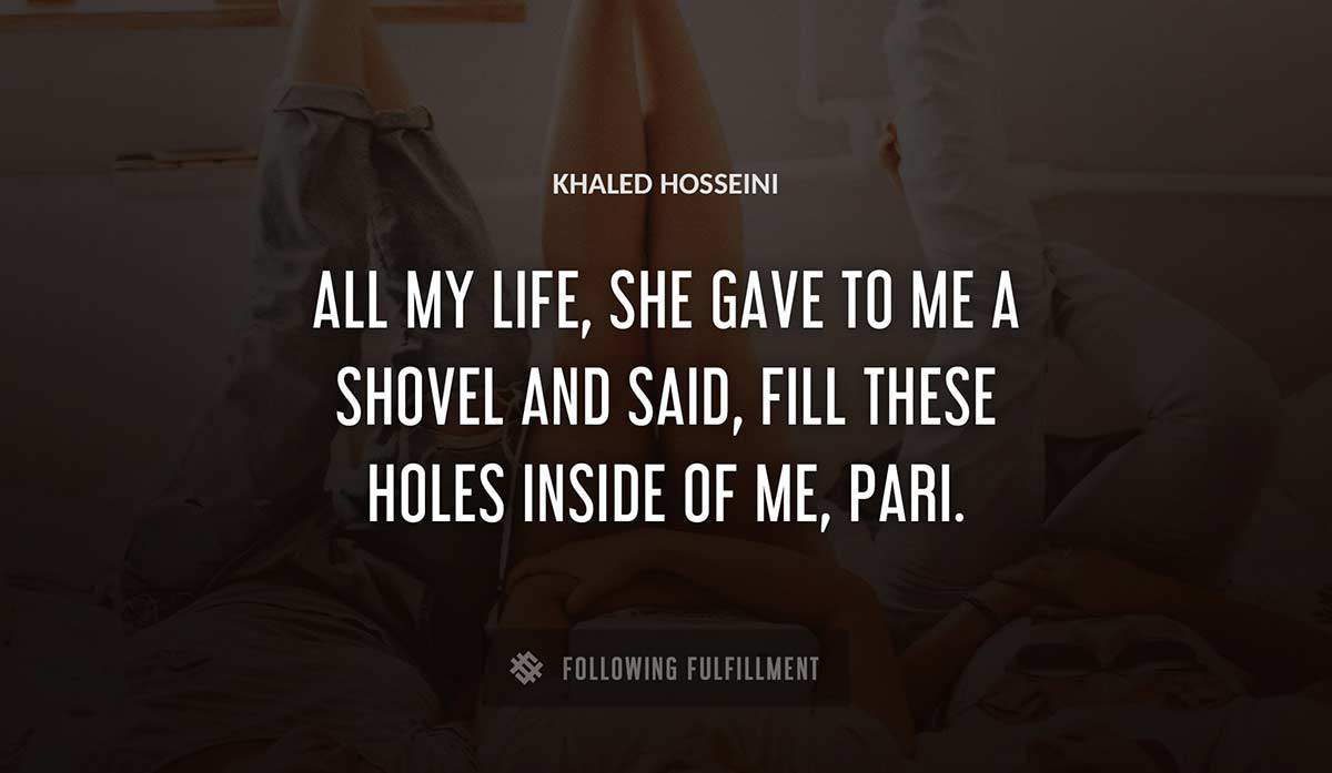 all my life she gave to me a shovel and said fill these holes inside of me pari Khaled Hosseini quote
