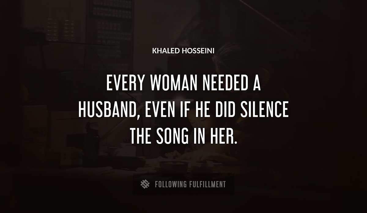 every woman needed a husband even if he did silence the song in her Khaled Hosseini quote