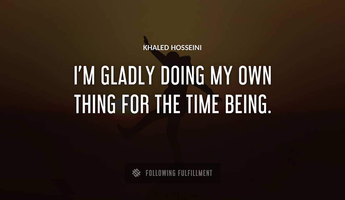 i m gladly doing my own thing for the time being Khaled Hosseini quote
