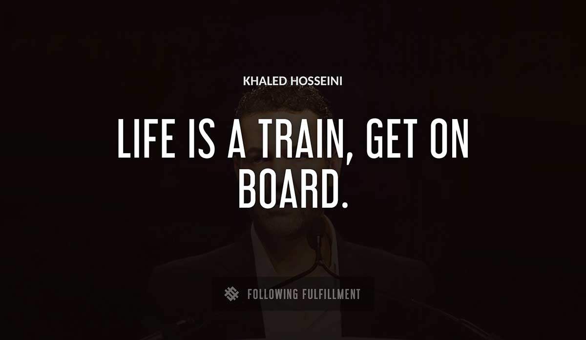 life is a train get on board Khaled Hosseini quote