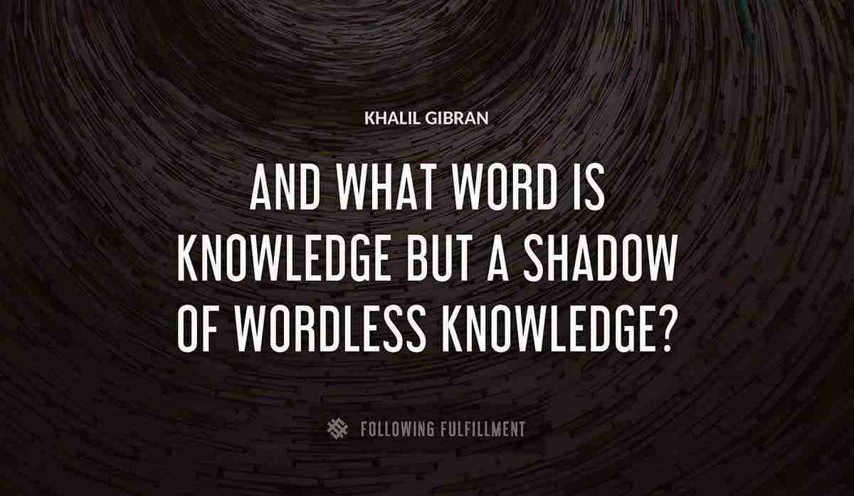 and what word is knowledge but a shadow of wordless knowledge Khalil Gibran quote